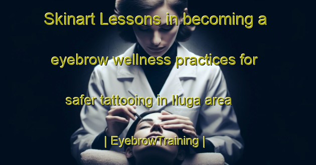 Skinart Lessons in becoming a eyebrow wellness practices for safer tattooing in Iluga area | EyebrowTraining | EyebrowClasses | SkinartTraining-Russian Federation